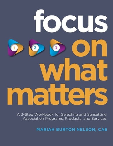 Focus on What Matters A 3-Step Workbook for Selecting and Sunsetting Association Programs, Products, and Services
