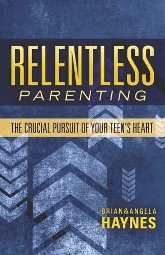 Relentless Parenting The Crucial Pursuit of Your Teen's Heart