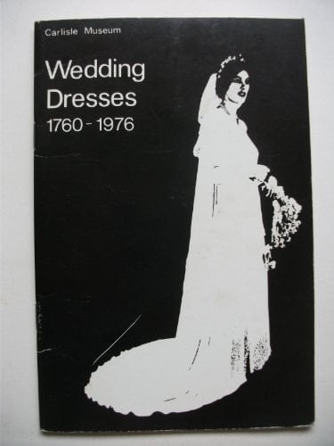 Wedding Dresses, 1760-1976 Catalogue of an Exhibition Held at Carlisle Museum, August-September 1976