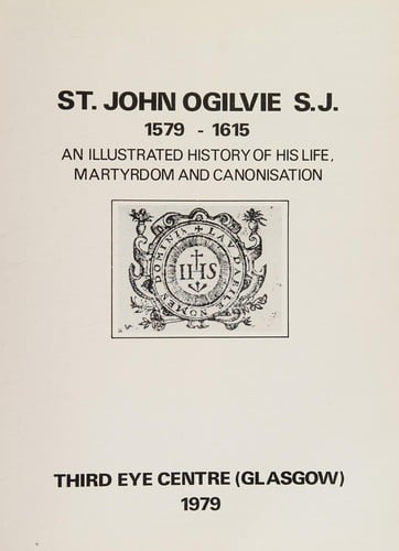 St. John Ogilvie S.J., 1579-1615 An Illustrated History of His Life, Martyrdom and Canonisation