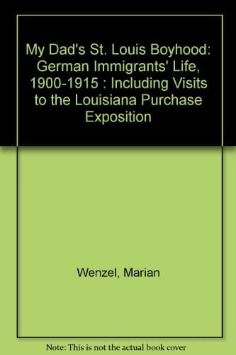 My Dad's St. Louis Boyhood German Immigrants' Life, 1900-1915, Including Visits to the Louisiana Purchase Exposition