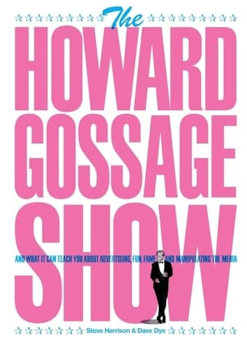 The Howard Gossage Show And what it Can Teach You about Advertising, Fun, Fame and Manipulating the Media