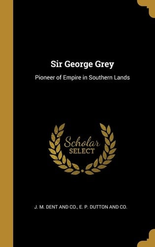 Sir George Grey Pioneer of Empire in Southern Lands