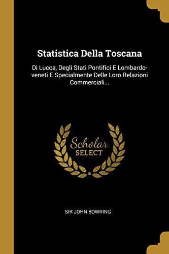 Statistica Della Toscana Di Lucca, Degli Stati Pontifici e Lombardo-Veneti e Specialmente Delle Loro Relazioni Commerciali...