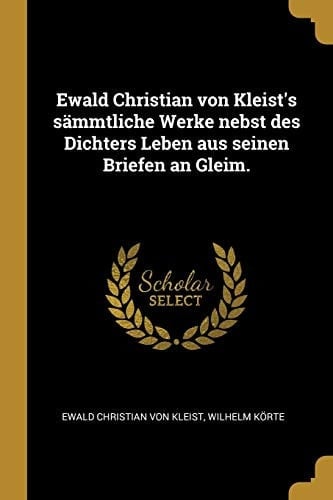 Ewald Christian Von Kleist's Sämmtliche Werke Nebst des Dichters Leben Aus Seinen Briefen an Gleim
