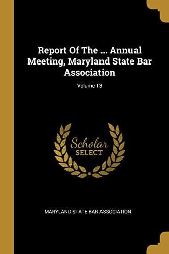 Report Of The ... Annual Meeting, Maryland State Bar Association; Volume 13