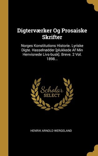 Digterværker Og Prosaiske Skrifter Norges Konstitutions Historie. Lyriske Digte. Hasselnødder [plukkede Af Min Henvisnede Livs-busk]. Breve. 2 Vol. 1898...