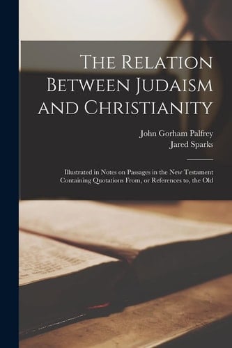 The Relation Between Judaism and Christianity Illustrated in Notes on Passages in the New Testament Containing Quotations From, Or References To, the Old