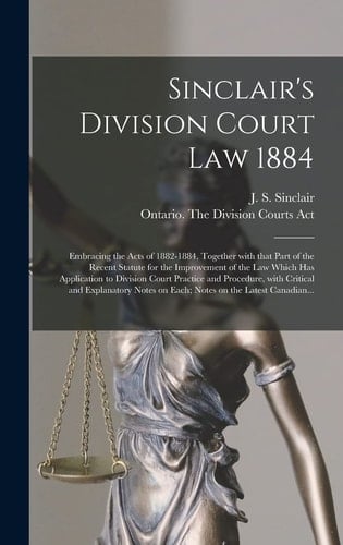 Sinclair's Division Court Law 1884 [microform] Embracing the Acts of 1882-1884, Together With That Part of the Recent Statute for the Improvement of the Law Which Has Application to Division Court Practice and Procedure, With Critical and Explanatory...