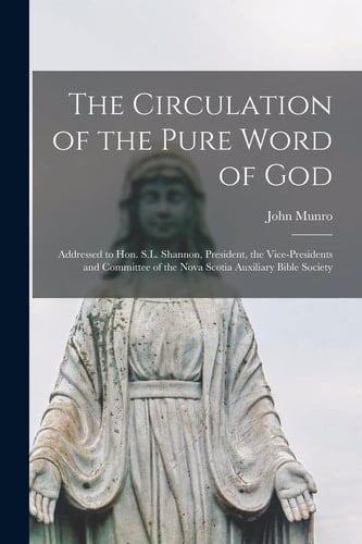 The Circulation of the Pure Word of God [microform] Addressed to Hon. S.L. Shannon, President, the Vice-presidents and Committee of the Nova Scotia Auxiliary Bible Society