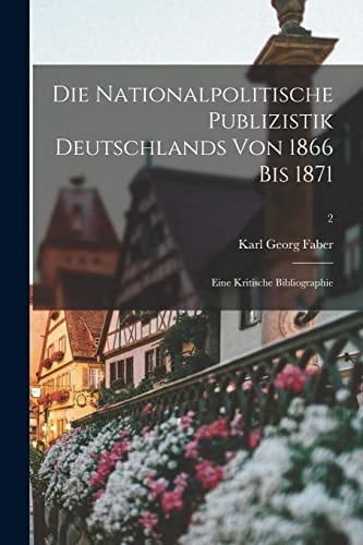 Die Nationalpolitische Publizistik Deutschlands Von 1866 Bis 1871: Eine Kritische Bibliographie; 2