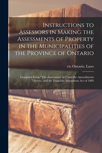 Instructions to Assessors in Making the Assessments of Property in the Municipalities of the Province of Ontario [microform]: Compiled From "The Asses