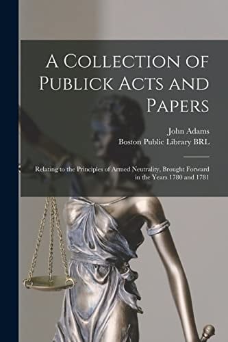 A Collection of Publick Acts and Papers Relating to the Principles of Armed Neutrality, Brought Forward in the Years 1780 And 1781