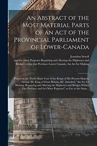 An Abstract of the Most Material Parts of an Act of the Provincial Parliament of Lower-Canada [microform] Passed in the Thirty-sixth Year of the Reign of His Present Majesty George III, King of Great Britain, &c. Intituled, "An Act for Making, ...