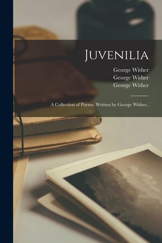 Juvenilia A Collection of Poems, Written by George Wither. .