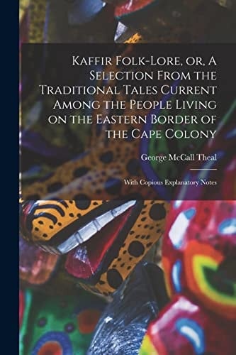 Kaffir Folk-Lore, Or, a Selection from the Traditional Tales Current Among the People Living on the Eastern Border of the Cape Colony [microform] With Copious Explanatory Notes