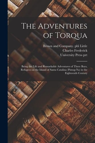 The Adventures of Torqua Being the Life and Remarkable Adventures of Three Boys, Refugees on the Island of Santa Catalina (Pimug-Na) in the Eighteenth Century