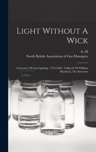 Light Without A Wick A Century Of Gas-lighting, 1792-1892. A Sketch Of William Murdoch, The Inventor