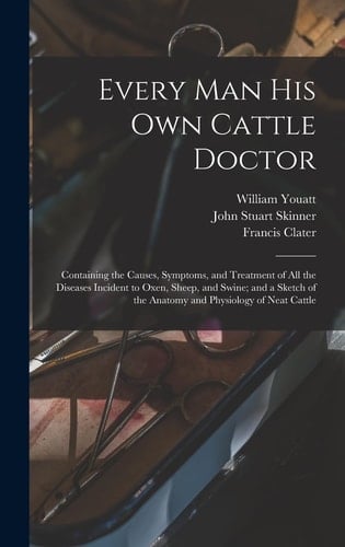 Every Man His Own Cattle Doctor Containing the Causes, Symptoms, and Treatment of All the Diseases Incident to Oxen, Sheep, and Swine; and a Sketch of the Anatomy and Physiology of Neat Cattle