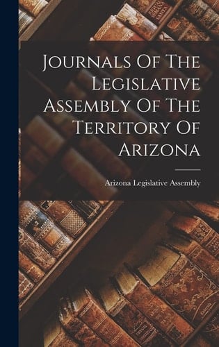 Journals Of The Legislative Assembly Of The Territory Of Arizona