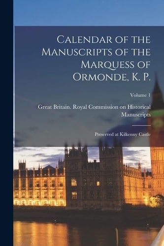 Calendar of the Manuscripts of the Marquess of Ormonde, K. P. Preserved at Kilkenny Castle; Volume 1