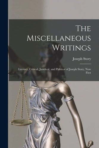 The Miscellaneous Writings Literary, Critical, Juridical, and Political of Joseph Story, Now First