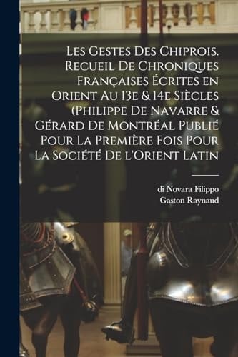 Les Gestes des Chiprois. Recueil de Chroniques Françaises écrites en Orient Au 13e & 14e Siècles (Philippe de Navarre & Gérard de Montréal Publié Pour la Première Fois Pour la Société de l'Orient Latin