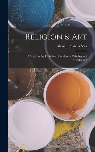 Religion & Art A Study in the Evolution of Sculpture, Painting and Architecture