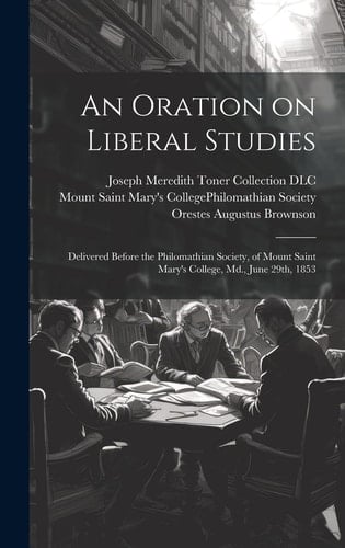 An Oration on Liberal Studies Delivered Before the Philomathian Society, of Mount Saint Mary's College, Md. , June 29th 1853