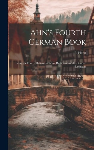Ahn's Fourth German Book Being the Fourth Division of Ahn's Rudiments of the German Language