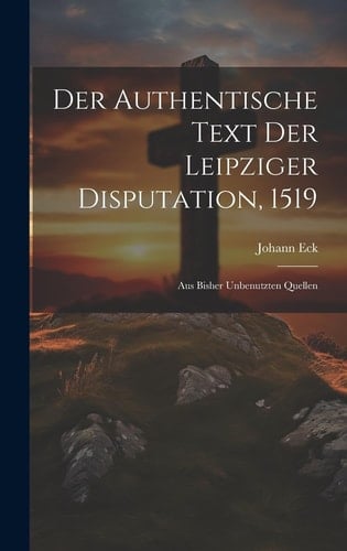 Der Authentische Text Der Leipziger Disputation, 1519 Aus Bisher Unbenutzten Quellen
