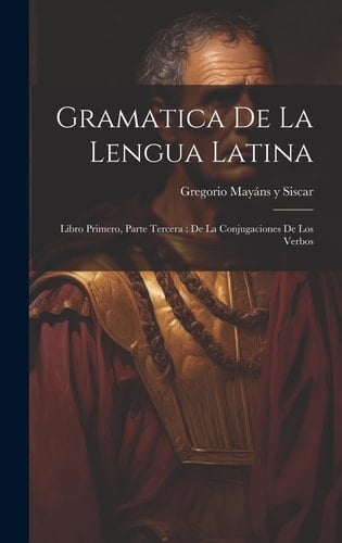 Gramatica De La Lengua Latina Libro Primero, Parte Tercera: De La Conjugaciones De Los Verbos