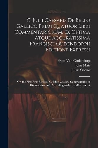 The C. Julii Caesaris De Bello Gallico Primi Quatuor Libri Commentariorum, Ex Optima Atque Accuratissima Francisci Oudendorpii Editione Expressi: Or