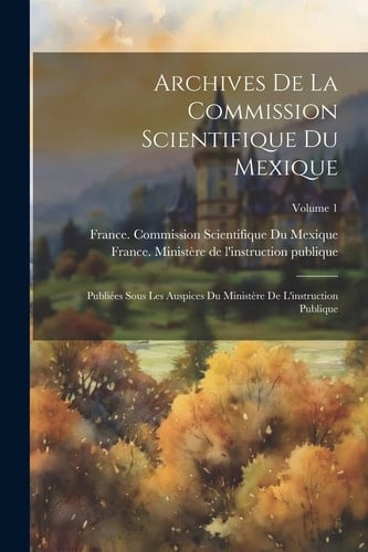 Archives De La Commission Scientifique Du Mexique; Publiées Sous Les Auspices Du Ministère De L'instruction Publique; Volume 1
