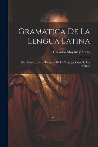 Gramatica De La Lengua Latina Libro Primero, Parte Tercera: De La Conjugaciones De Los Verbos
