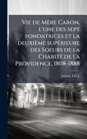 Vie de Mère Caron, l'une des sept fondatrices et la deuxième supÃ(c)rieure des Soeurs de la CharitÃ(c) de la Providence, 1808-1888