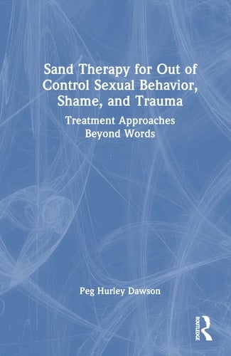 Sand Therapy for Out of Control Sexual Behavior, Shame, and Trauma Treatment Approaches Beyond Words