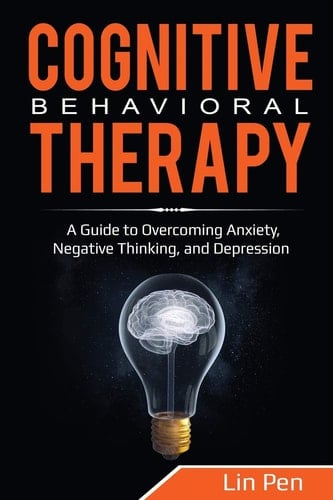 Cognitive Behavioral Therapy A Guide to Overcoming Anxiety, Negative Thinking, and Depression