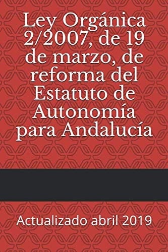 Ley Orgánica 2/2007, de 19 de Marzo, de Reforma Del Estatuto de Autonomía para Andalucía Actualizado Abril 2019