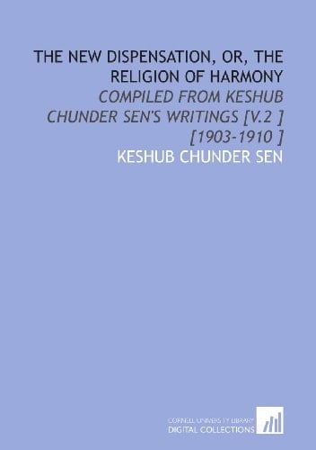The New Dispensation, or, the Religion of Harmony: Compiled From Keshub Chunder Sen's Writings [V.2 ] [1903-1910 ]