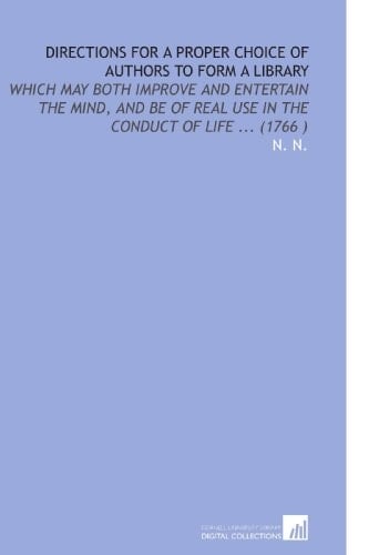 Directions for a Proper Choice of Authors to Form a Library: Which May Both Improve and Entertain the Mind, and Be of Real Use in the Conduct of Life ... (1766 )