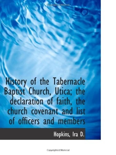 History of the Tabernacle Baptist Church, Utica; the declaration of faith, the church covenant and l