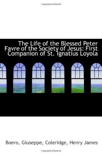 The Life of the Blessed Peter Favre of the Society of Jesus: First Companion of St. Ignatius Loyola