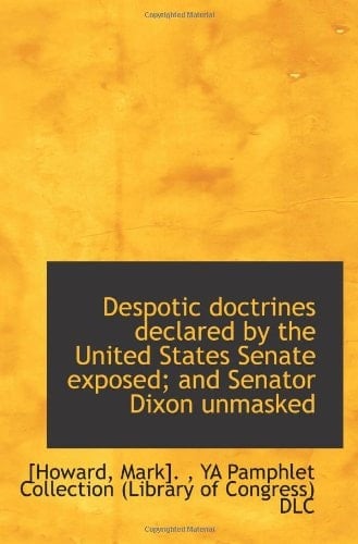 Despotic doctrines declared by the United States Senate exposed; and Senator Dixon unmasked