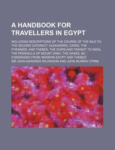 A handbook for travellers in Egypt; including descriptions of the course of the Nile to the second cataract, Alexandria, Cairo, the Pyramids, and ... the peninsula of Mount Sinai, the oases, &c.
