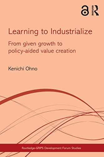 Learning to Industrialize: From Given Growth to Policy-aided Value Creation (Routledge-GRIPS Development Forum Studies Book 2)
