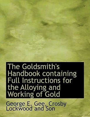 The Goldsmith's Handbook containing Full Instructions for the Alloying and Working of Gold