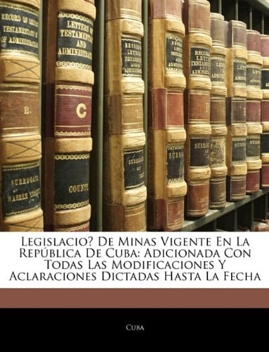 Legislacioń De Minas Vigente En La República De Cuba: Adicionada Con Todas Las Modificaciones Y Aclaraciones Dictadas Hasta La Fecha (Spanish Edition)