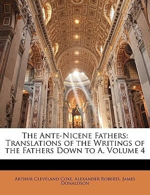The Ante-Nicene Fathers: Translations of the Writings of the Fathers Down to A, Volume 4