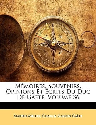 Mémoires, Souvenirs, Opinions Et Écrits Du Duc De Gaëte, Volume 36 (French Edition)